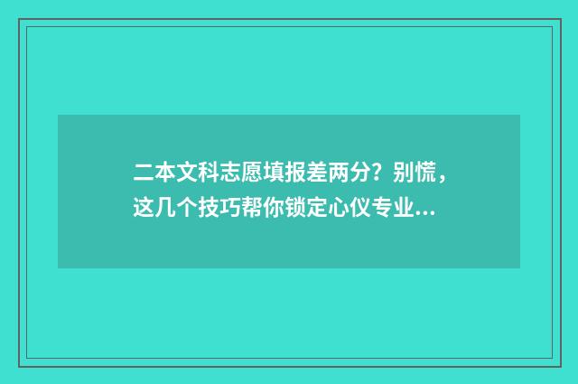 二本文科志愿填报差两分？别慌，这几个技巧帮你锁定心仪专业！ 二本文科志愿填什么专业