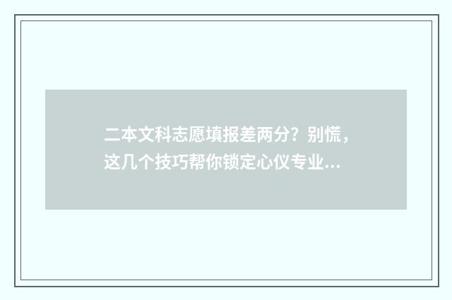 二本文科志愿填报差两分？别慌，这几个技巧帮你锁定心仪专业！ 二本文科志愿填什么专业