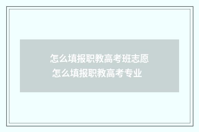 怎么填报职教高考班志愿 怎么填报职教高考专业