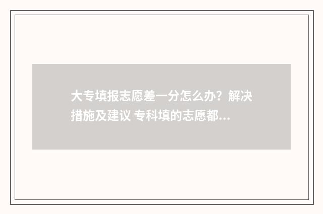 大专填报志愿差一分怎么办？解决措施及建议 专科填的志愿都没录取怎么办