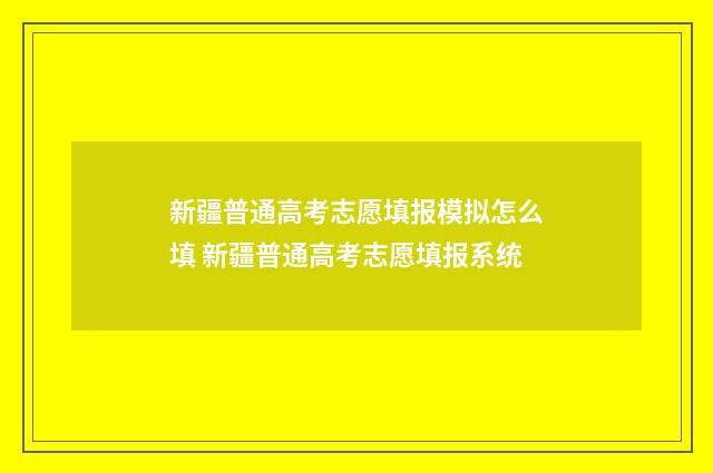 新疆普通高考志愿填报模拟怎么填 新疆普通高考志愿填报系统