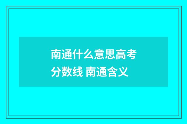 南通什么意思高考分数线 南通含义