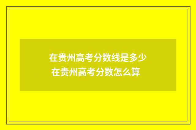 在贵州高考分数线是多少 在贵州高考分数怎么算