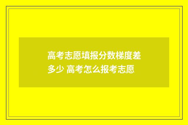 高考志愿填报分数梯度差多少 高考怎么报考志愿