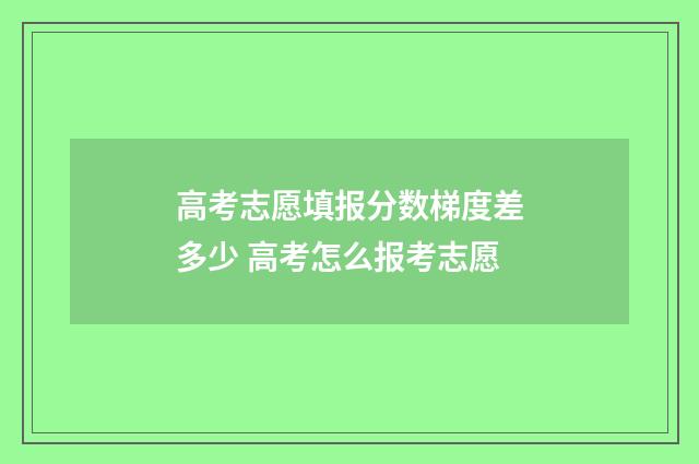 高考志愿填报分数梯度差多少 高考怎么报考志愿