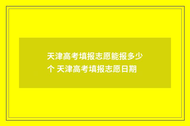 天津高考填报志愿能报多少个 天津高考填报志愿日期
