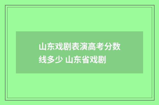 山东戏剧表演高考分数线多少 山东省戏剧