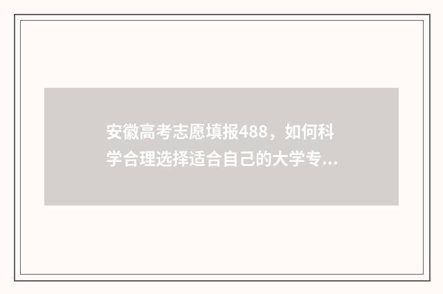 安徽高考志愿填报488，如何科学合理选择适合自己的大学专业？ 安徽高考志愿填报入口网址