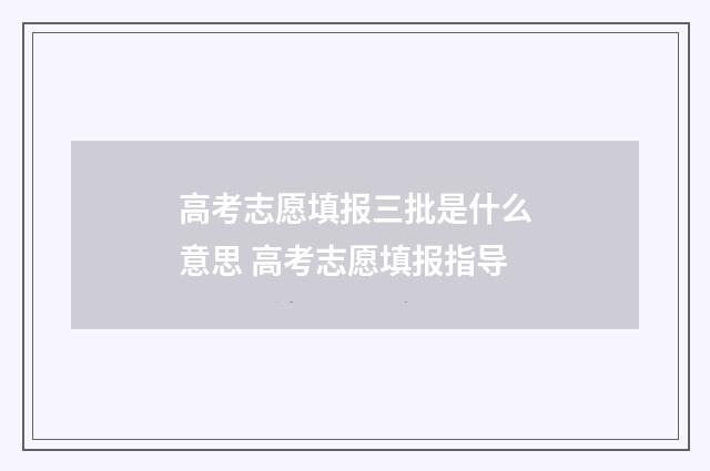 高考志愿填报三批是什么意思 高考志愿填报指导