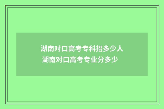 湖南对口高考专科招多少人 湖南对口高考专业分多少
