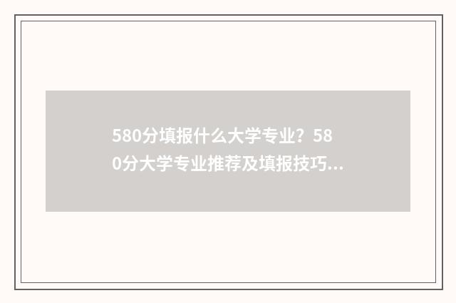 580分填报什么大学专业？580分大学专业推荐及填报技巧 580分选什么大学