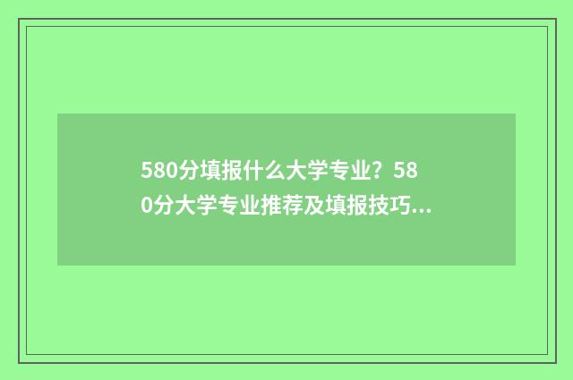 580分填报什么大学专业？580分大学专业推荐及填报技巧 580分选什么大学