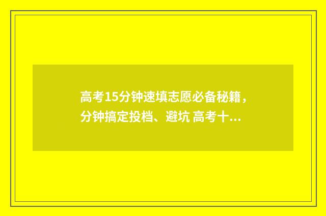 高考15分钟速填志愿必备秘籍，分钟搞定投档、避坑 高考十分钟