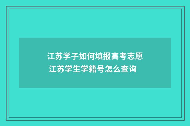 江苏学子如何填报高考志愿 江苏学生学籍号怎么查询
