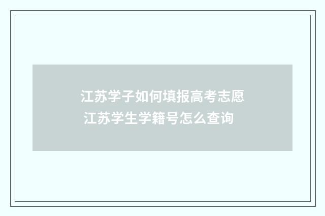 江苏学子如何填报高考志愿 江苏学生学籍号怎么查询