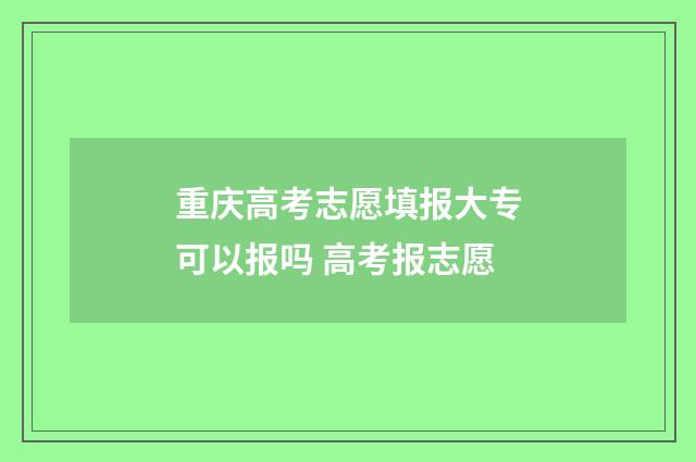 重庆高考志愿填报大专可以报吗 高考报志愿