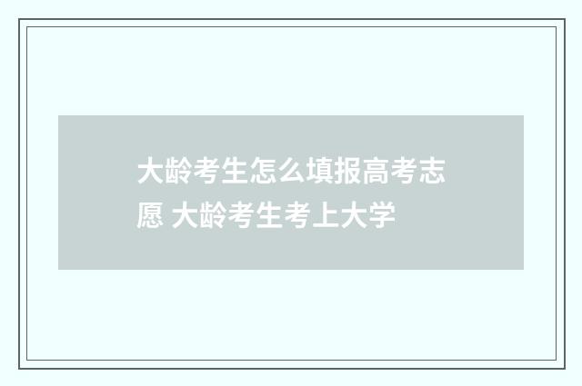 大龄考生怎么填报高考志愿 大龄考生考上大学