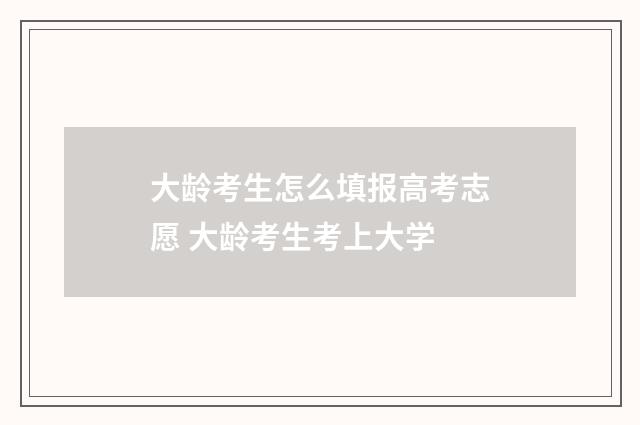 大龄考生怎么填报高考志愿 大龄考生考上大学