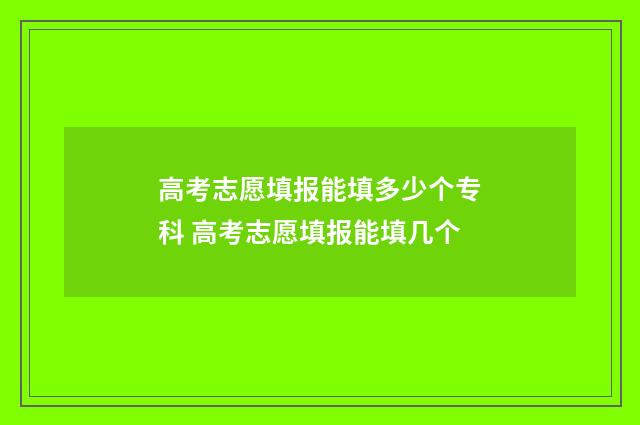 高考志愿填报能填多少个专科 高考志愿填报能填几个