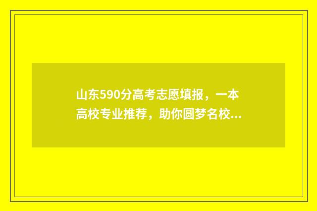 山东590分高考志愿填报，一本高校专业推荐，助你圆梦名校 山东高考590分是什么水平