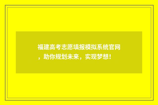 福建高考志愿填报模拟系统官网，助你规划未来，实现梦想！