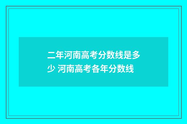 二年河南高考分数线是多少 河南高考各年分数线