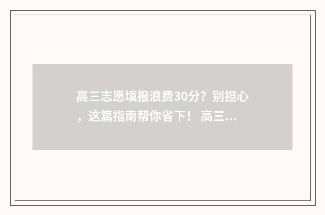 高三志愿填报浪费30分？别担心，这篇指南帮你省下！ 高三志愿填报有什么讲究