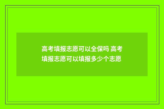 高考填报志愿可以全保吗 高考填报志愿可以填报多少个志愿