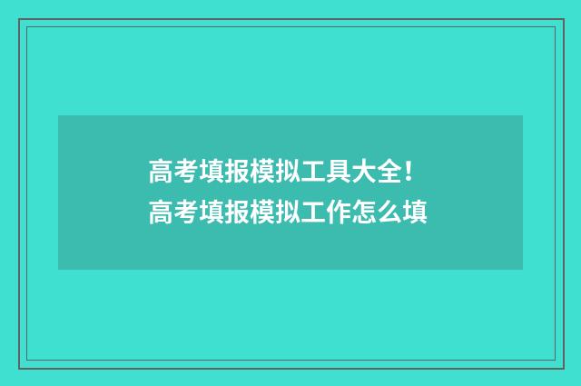 高考填报模拟工具大全！ 高考填报模拟工作怎么填