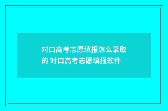 对口高考志愿填报怎么录取的 对口高考志愿填报软件