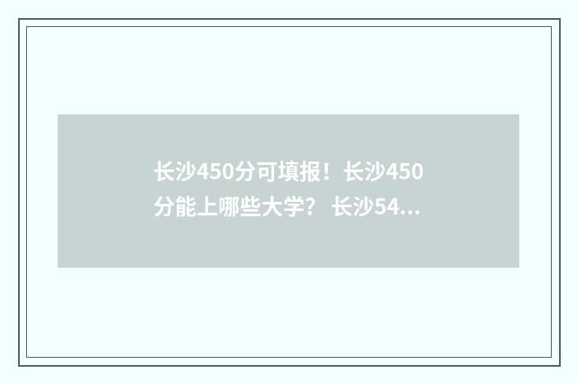 长沙450分可填报！长沙450分能上哪些大学？ 长沙540分能考上什么高中