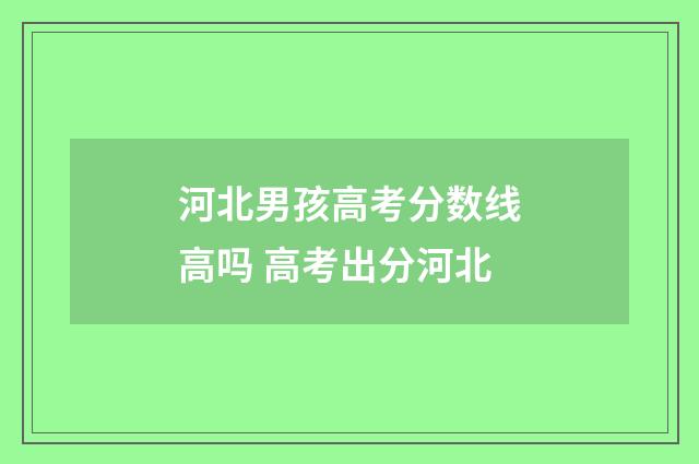河北男孩高考分数线高吗 高考出分河北