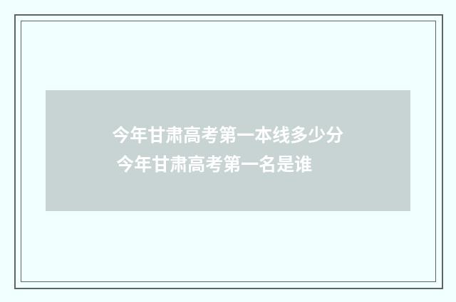 今年甘肃高考第一本线多少分 今年甘肃高考第一名是谁
