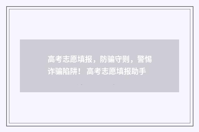 高考志愿填报，防骗守则，警惕诈骗陷阱！ 高考志愿填报助手