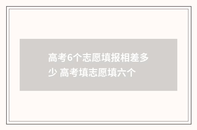 高考6个志愿填报相差多少 高考填志愿填六个