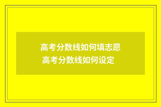 高考分数线如何填志愿 高考分数线如何设定