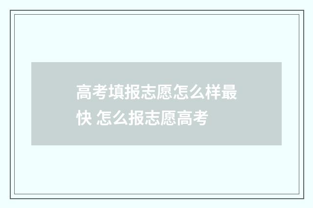 高考填报志愿怎么样最快 怎么报志愿高考