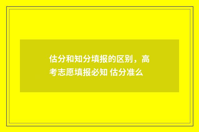 估分和知分填报的区别，高考志愿填报必知 估分准么