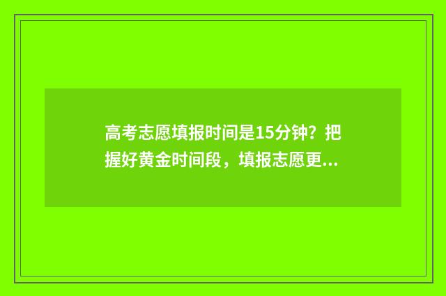 高考志愿填报时间是15分钟？把握好黄金时间段，填报志愿更轻松 高考志愿填报