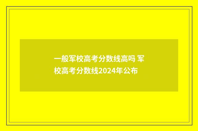 一般军校高考分数线高吗 军校高考分数线2024年公布