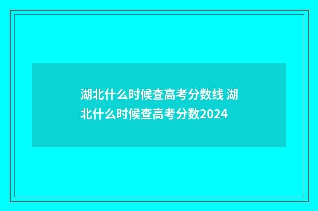 湖北什么时候查高考分数线 湖北什么时候查高考分数2024
