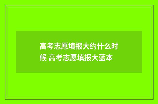 高考志愿填报大约什么时候 高考志愿填报大蓝本