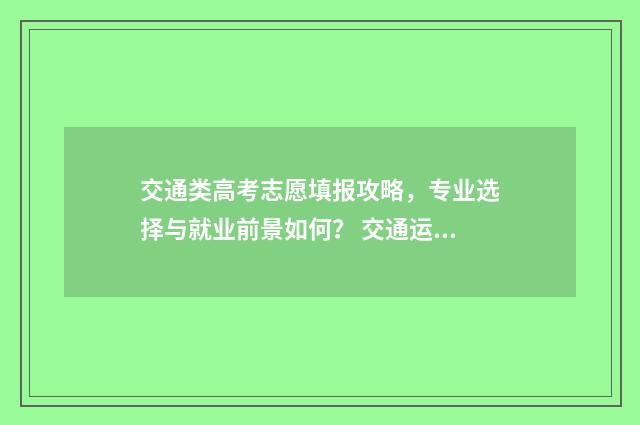 交通类高考志愿填报攻略，专业选择与就业前景如何？ 交通运输专业新高考选科