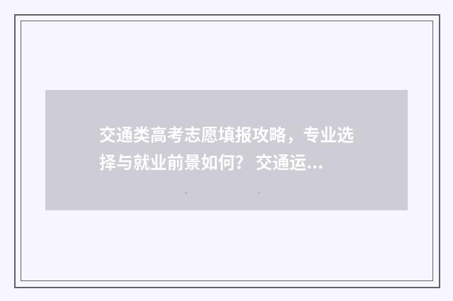 交通类高考志愿填报攻略，专业选择与就业前景如何？ 交通运输专业新高考选科