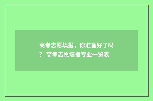 高考志愿填报，你准备好了吗？ 高考志愿填报专业一览表