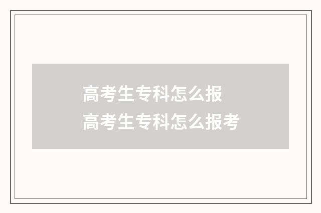 高考生专科怎么报 高考生专科怎么报考