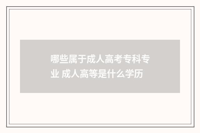 哪些属于成人高考专科专业 成人高等是什么学历