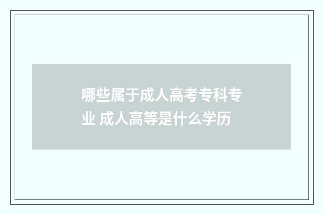 哪些属于成人高考专科专业 成人高等是什么学历