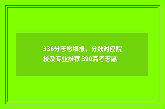 336分志愿填报，分数对应院校及专业推荐 390高考志愿