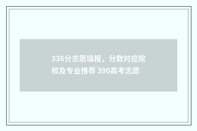 336分志愿填报，分数对应院校及专业推荐 390高考志愿